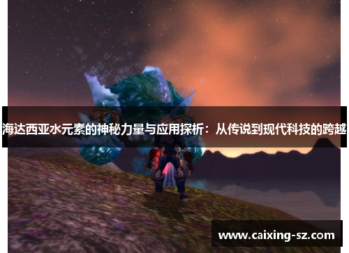 海达西亚水元素的神秘力量与应用探析:从传说到现代科技的跨越 海达西亚水元素的神秘力量与应用探析:从传说到现代科技的跨越