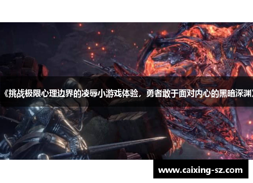 《挑战极限心理边界的凌辱小游戏体验，勇者敢于面对内心的黑暗深渊》